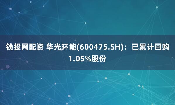 錢投網配資 華光環(huán)能(600475.SH)：已累計回購1.05%股份